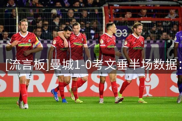 [流言板]曼城1-0考文垂半场数据：射门9-4，射正3-1，良机2-2